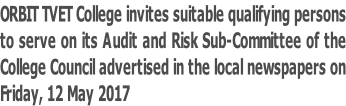 ORBIT TVET College invites suitable qualifying persons to serve on its Audit and Risk Sub-Committee of the College Council advertised in the local newspapers on Friday, 12 May 2017